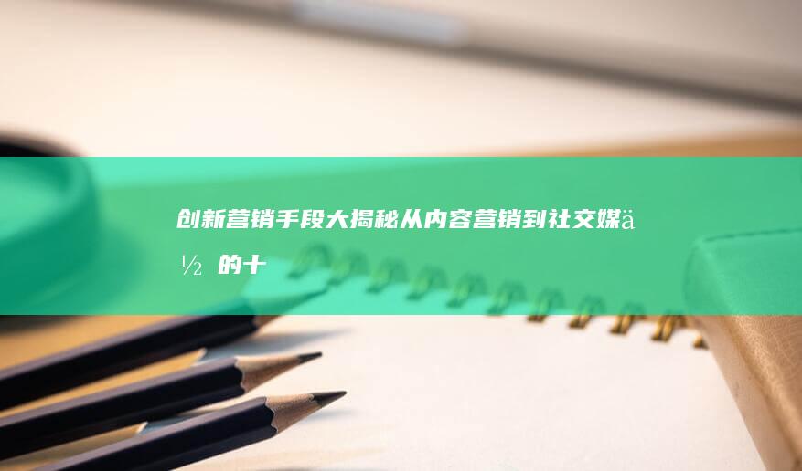 创新营销手段大揭秘：从内容营销到社交媒体的十大战术